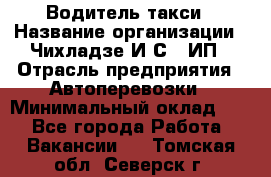 Водитель такси › Название организации ­ Чихладзе И.С., ИП › Отрасль предприятия ­ Автоперевозки › Минимальный оклад ­ 1 - Все города Работа » Вакансии   . Томская обл.,Северск г.